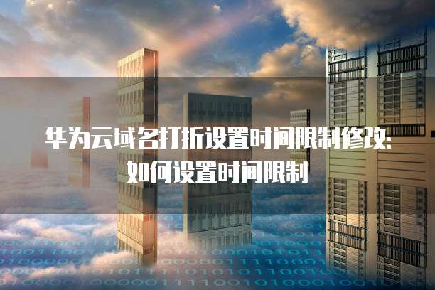 华为云域名打折设置时间限制修改：如何设置时间限制