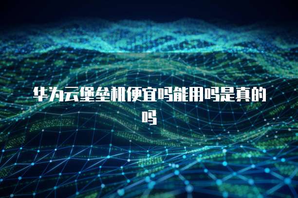 华为云堡垒机便宜吗能用吗是真的吗