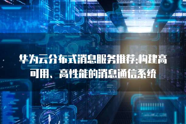 华为云分布式消息服务推荐:构建高可用、高性能的消息通信系统