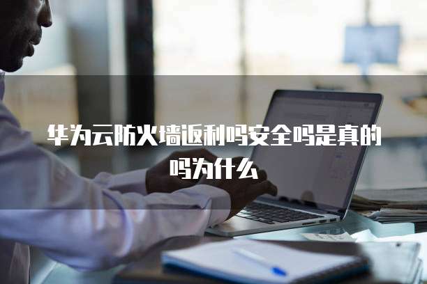 华为云防火墙返利吗安全吗是真的吗为什么