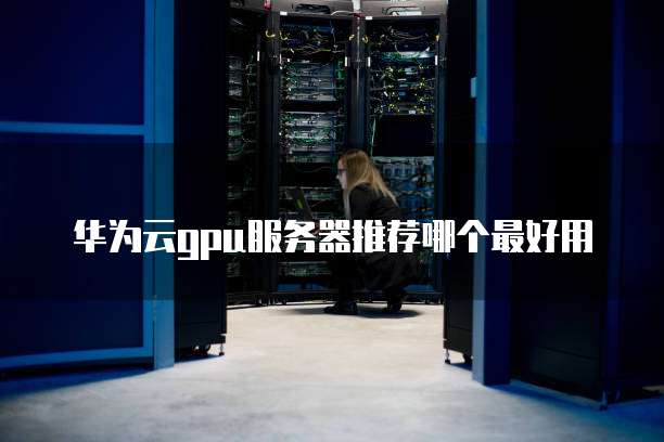 华为云gpu服务器推荐哪个最好用