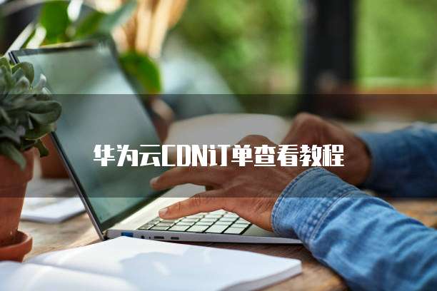 华为云CDN订单查看教程