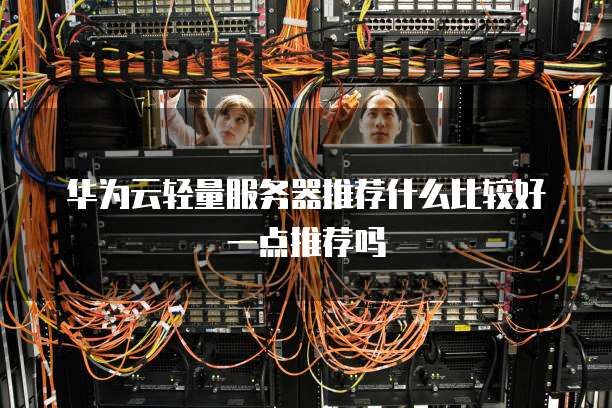 华为云轻量服务器推荐什么比较好一点推荐吗