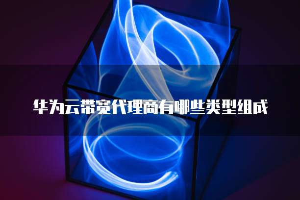 华为云带宽代理商有哪些类型组成