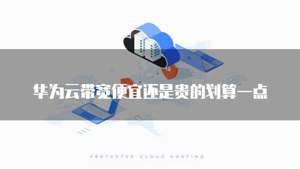 华为云带宽便宜还是贵的划算一点