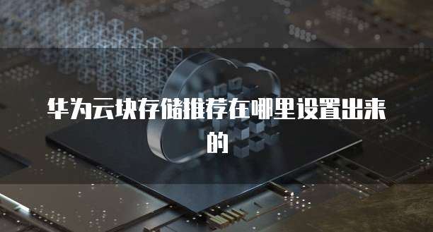 华为云块存储推荐在哪里设置出来的