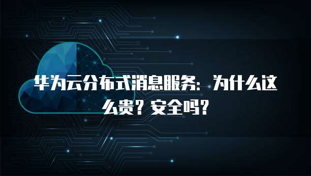 华为云分布式消息服务:为什么这么贵?安全吗?