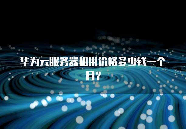 华为云服务器租用价格多少钱一个月?