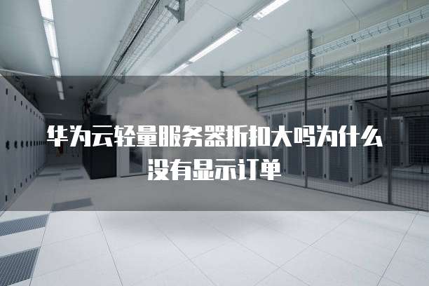 华为云轻量服务器折扣大吗为什么没有显示订单