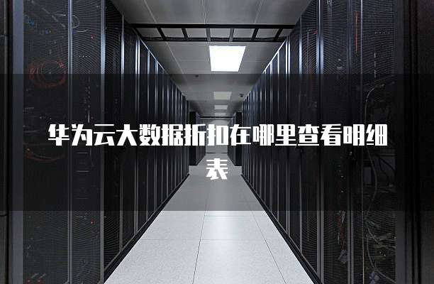 华为云大数据折扣在哪里查看明细表
