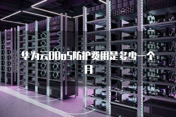 华为云DDoS防护费用是多少一个月