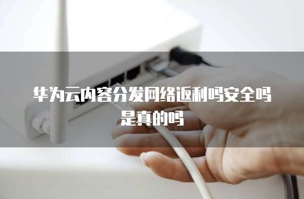 华为云内容分发网络返利吗安全吗是真的吗