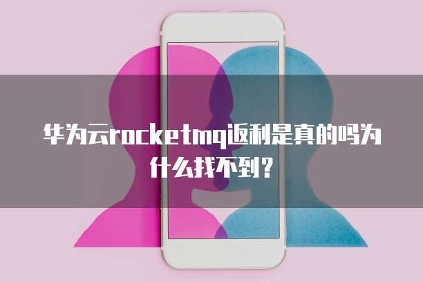 华为云rocketmq返利是真的吗为什么找不到?