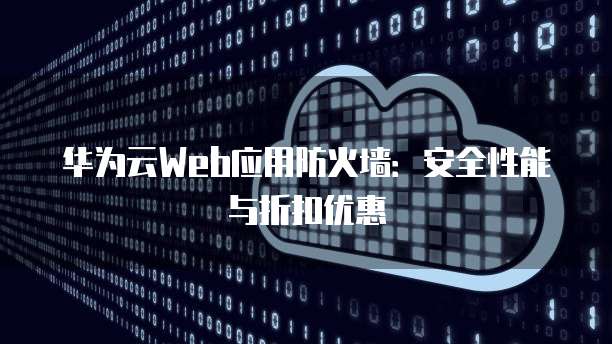 华为云Web应用防火墙:安全性能与折扣优惠