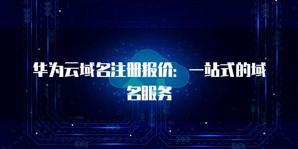 华为云域名注册报价:一站式的域名服务