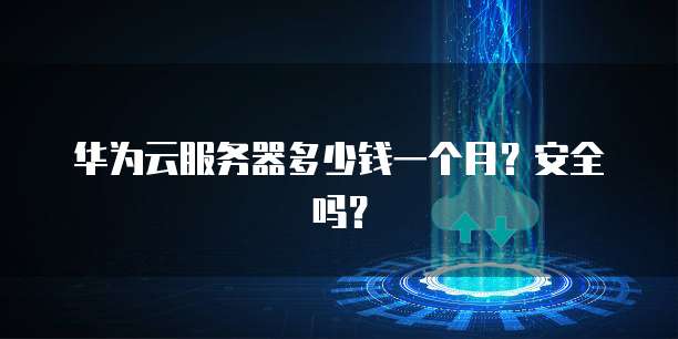 华为云服务器多少钱一个月?安全吗?