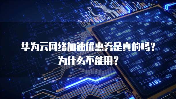 华为云网络加速优惠券是真的吗?为什么不能用?