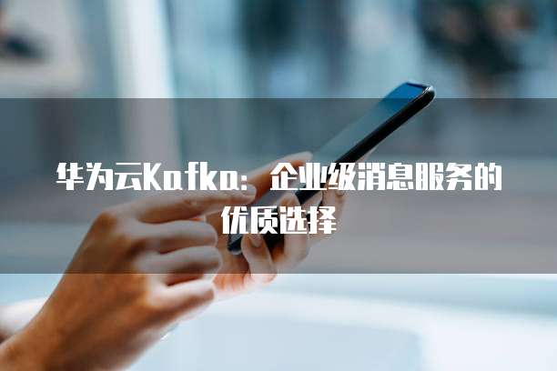 华为云Kafka:企业级消息服务的优质选择