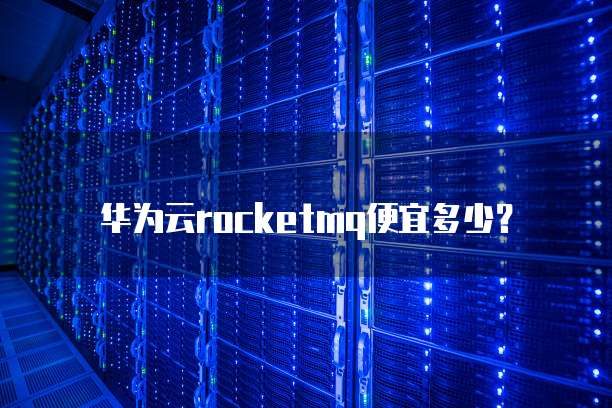 华为云rocketmq便宜多少？