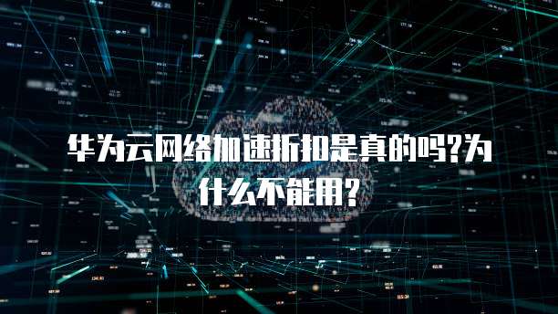 华为云网络加速折扣是真的吗?为什么不能用?