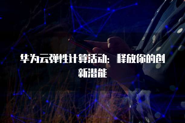 华为云弹性计算活动:释放你的创新潜能