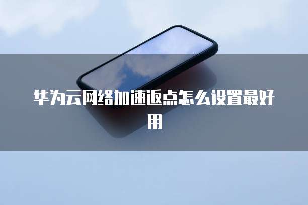 华为云网络加速返点怎么设置最好用