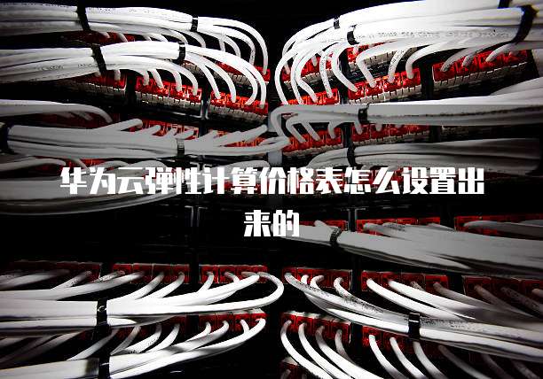 华为云弹性计算价格表怎么设置出来的