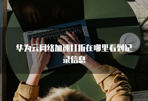 华为云网络加速打折在哪里看到记录信息