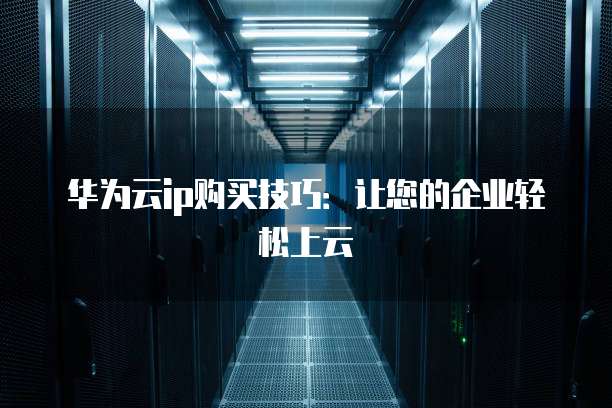 华为云ip购买技巧:让您的企业轻松上云