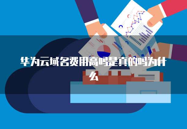 华为云域名费用高吗是真的吗为什么