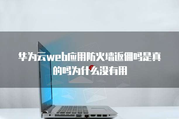 华为云web应用防火墙返佣吗是真的吗为什么没有用