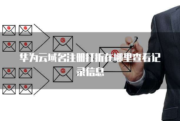 华为云域名注册打折在哪里查看记录信息