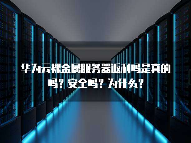 华为云裸金属服务器返利吗是真的吗?安全吗?为什么?