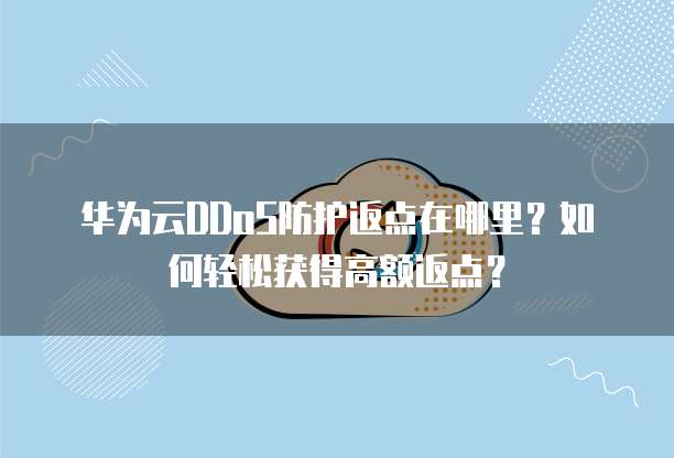 华为云DDoS防护返点在哪里?如何轻松获得高额返点?