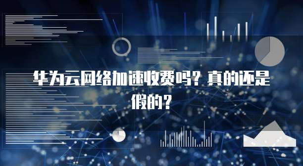 华为云网络加速收费吗?真的还是假的?