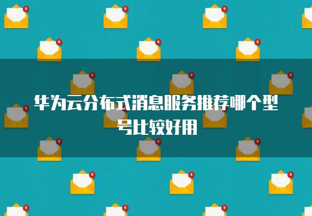 华为云分布式消息服务推荐哪个型号比较好用