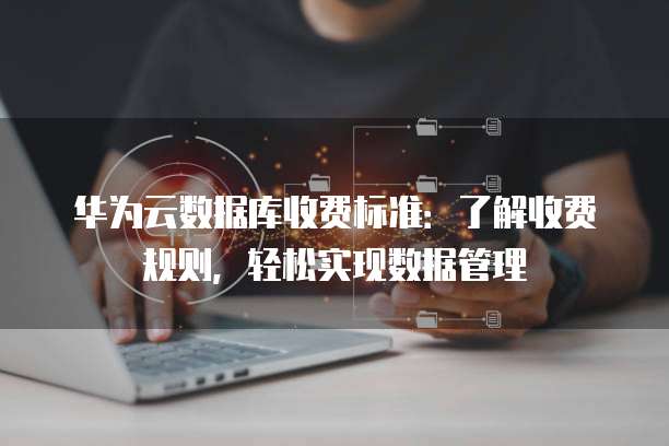 华为云数据库收费标准:了解收费规则,轻松实现数据管理