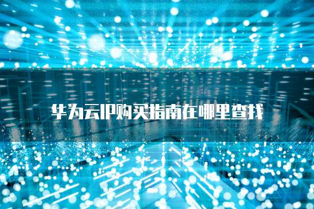 华为云IP购买指南在哪里查找
