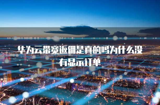 华为云带宽返佣是真的吗为什么没有显示订单