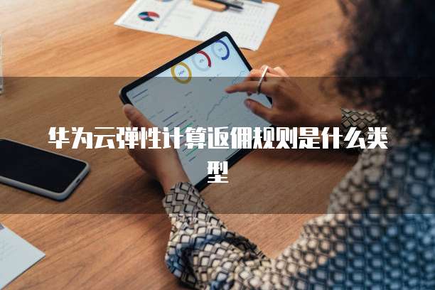 华为云弹性计算返佣规则是什么类型