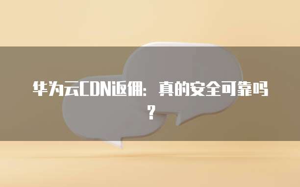 华为云CDN返佣:真的安全可靠吗?