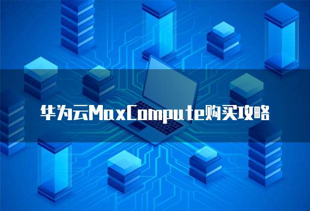 华为云MaxCompute购买攻略