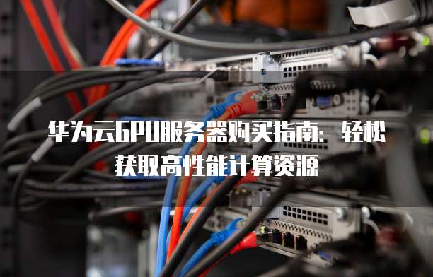 华为云GPU服务器购买指南:轻松获取高性能计算资源