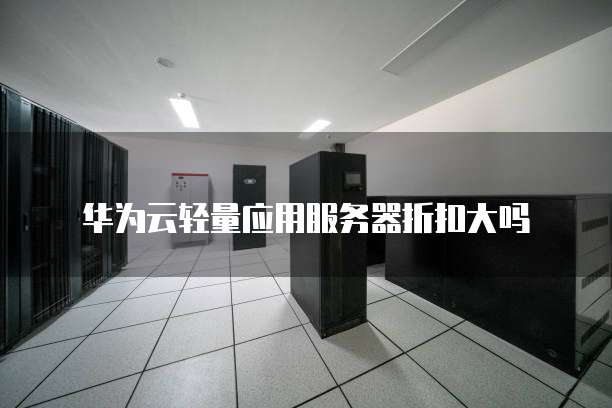 华为云轻量应用服务器折扣大吗