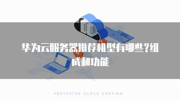 华为云服务器推荐机型有哪些?组成和功能