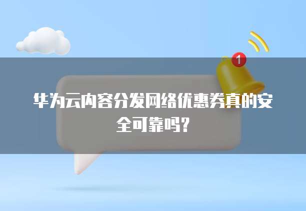 华为云内容分发网络优惠券真的安全可靠吗?