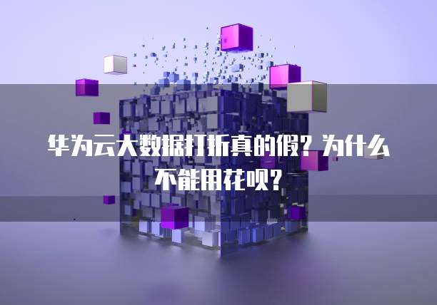 华为云大数据打折真的假?为什么不能用花呗?
