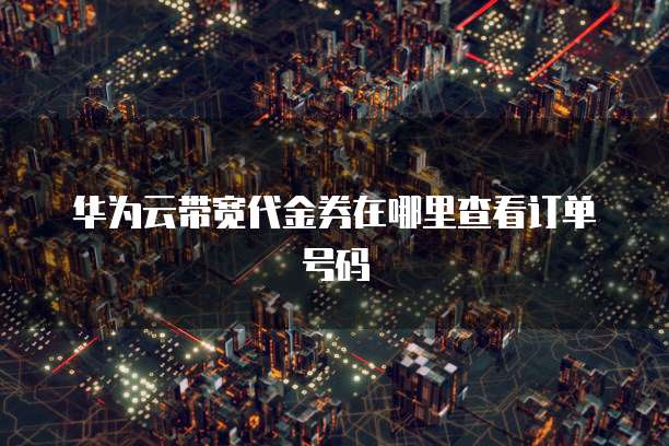 华为云带宽代金券在哪里查看订单号码