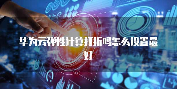 华为云弹性计算打折吗怎么设置最好