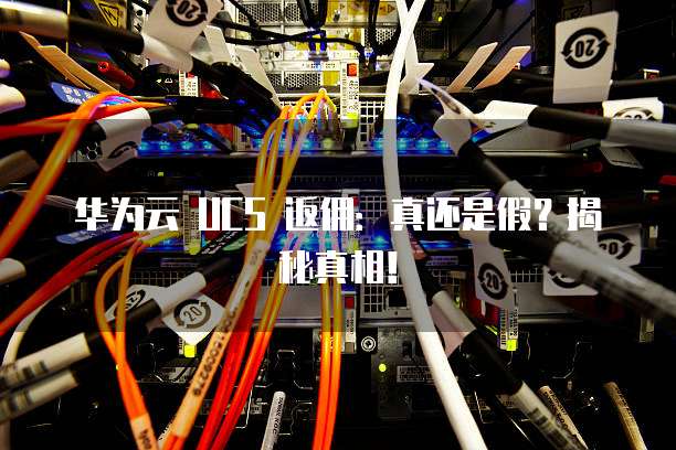 华为云 UCS 返佣:真还是假?揭秘真相!